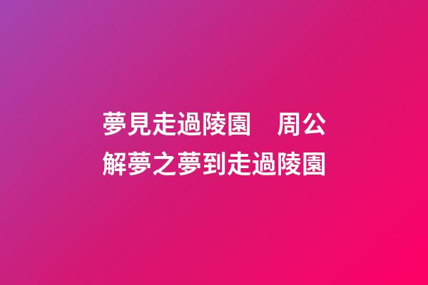 夢見走過陵園　周公解夢之夢到走過陵園